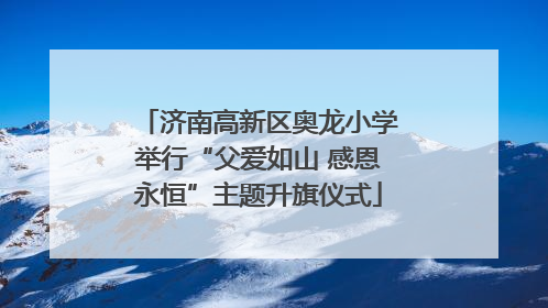 济南高新区奥龙小学举行“父爱如山 感恩永恒”主题升旗仪式
