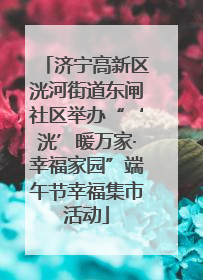 济宁高新区洸河街道东闸社区举办“‘洸’暖万家·幸福家园”端午节幸福集市活动