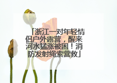 浙江一对年轻情侣户外露营，醒来河水猛涨被困！消防发射绳索营救