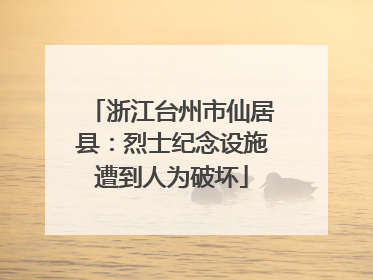 浙江台州市仙居县：烈士纪念设施遭到人为破坏