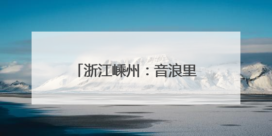 浙江嵊州：音浪里的“嵊”情厚意，解锁科技文旅新体验