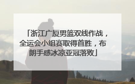 浙江广厦男篮双线作战，全运会小组赛取得首胜，布朗手感冰凉亚冠落败
