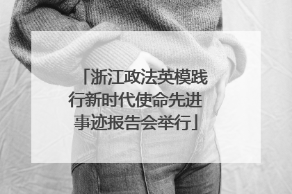 浙江政法英模践行新时代使命先进事迹报告会举行