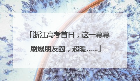 浙江高考首日，这一幕幕刷爆朋友圈，超暖……