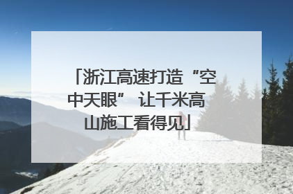浙江高速打造“空中天眼” 让千米高山施工看得见