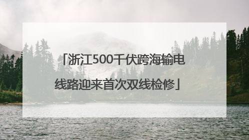 浙江500千伏跨海输电线路迎来首次双线检修
