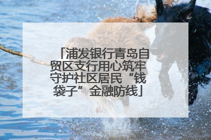 浦发银行青岛自贸区支行用心筑牢守护社区居民“钱袋子”金融防线