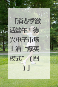 消费季激活端午！德兴电子市场上演“爆买模式”（图）