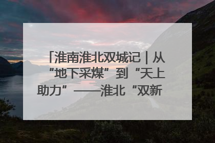 淮南淮北双城记｜从“地下采煤”到“天上助力”——淮北“双新”产业突围记