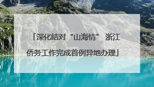 深化结对“山海情” 浙江侨务工作完成首例异地办理
