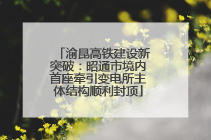 渝昆高铁建设新突破：昭通市境内首座牵引变电所主体结构顺利封顶