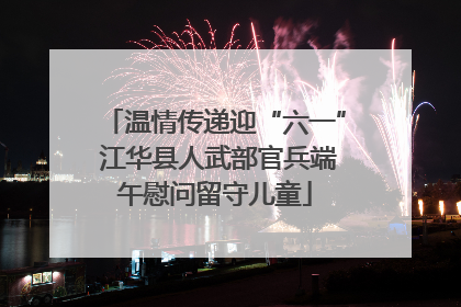 温情传递迎“六一” 江华县人武部官兵端午慰问留守儿童