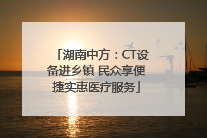 湖南中方：CT设备进乡镇 民众享便捷实惠医疗服务