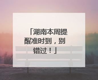 湖南本周提醒准时到，别错过！