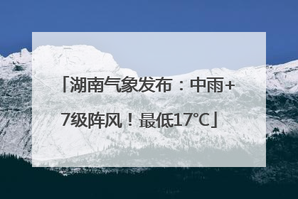 湖南气象发布：中雨+7级阵风！最低17℃
