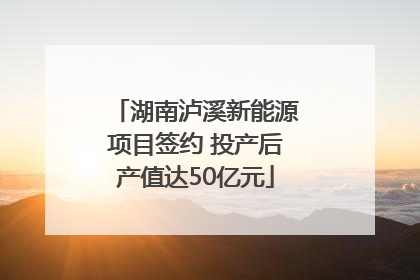 湖南泸溪新能源项目签约 投产后产值达50亿元