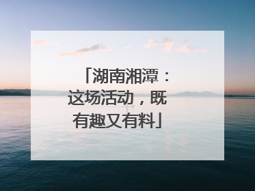 湖南湘潭：这场活动，既有趣又有料