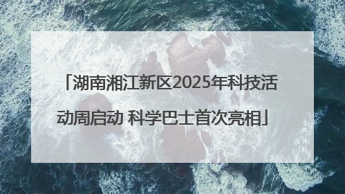 湖南湘江新区2025年科技活动周启动 科学巴士首次亮相