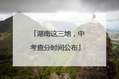 湖南这三地，中考查分时间公布