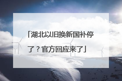 湖北以旧换新国补停了？官方回应来了