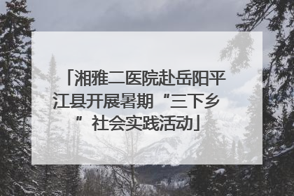 湘雅二医院赴岳阳平江县开展暑期“三下乡”社会实践活动