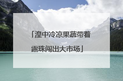 湟中冷凉果蔬带着露珠闯出大市场