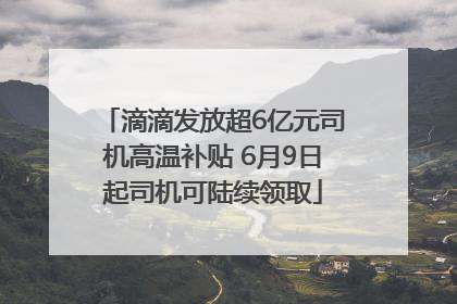 滴滴发放超6亿元司机高温补贴 6月9日起司机可陆续领取