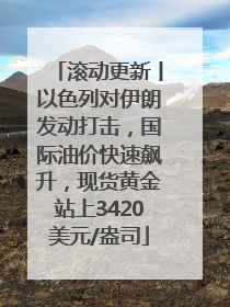 滚动更新丨以色列对伊朗发动打击，国际油价快速飙升，现货黄金站上3420美元/盎司
