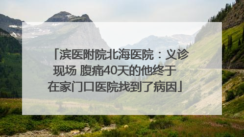 滨医附院北海医院：义诊现场 腹痛40天的他终于在家门口医院找到了病因