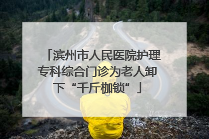 滨州市人民医院护理专科综合门诊为老人卸下“千斤枷锁”