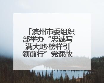 滨州市委组织部举办“忠诚写满大地·榜样引领前行”党课故事汇