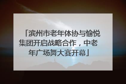 滨州市老年体协与愉悦集团开启战略合作，中老年广场舞大赛开幕