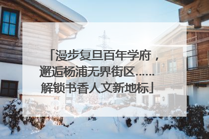 漫步复旦百年学府，邂逅杨浦无界街区……解锁书香人文新地标