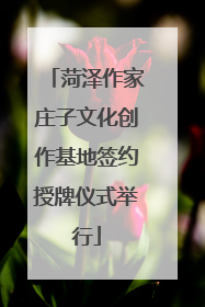 菏泽作家庄子文化创作基地签约授牌仪式举行