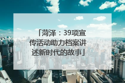 菏泽：39项宣传活动助力档案讲述新时代的故事