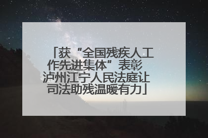 获“全国残疾人工作先进集体”表彰 泸州江宁人民法庭让司法助残温暖有力