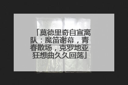 莫德里奇自宣离队：魔笛谢幕，青春散场，克罗地亚狂想曲久久回荡