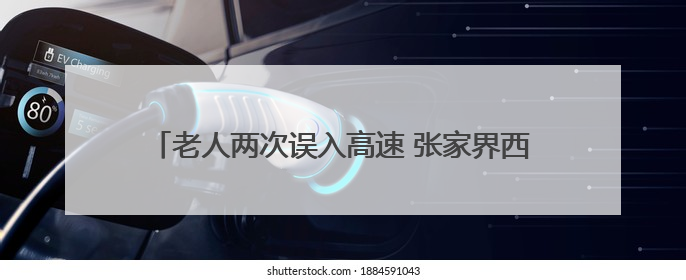老人两次误入高速 张家界西收费站收费员暖心护送回家