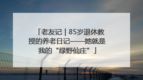 老友记｜85岁退休教授的养老日记——她就是我的“绿野仙庄”
