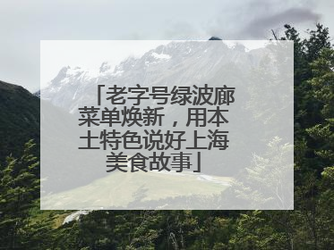 老字号绿波廊菜单焕新，用本土特色说好上海美食故事