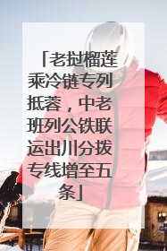 老挝榴莲乘冷链专列抵蓉，中老班列公铁联运出川分拨专线增至五条