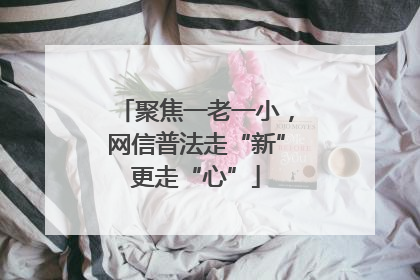 聚焦一老一小，网信普法走“新”更走“心”