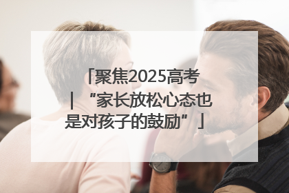 聚焦2025高考｜“家长放松心态也是对孩子的鼓励”
