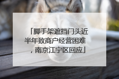 脚手架遮挡门头近半年致商户经营困难，南京江宁区回应