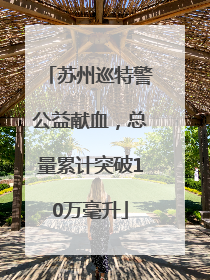 苏州巡特警公益献血，总量累计突破10万毫升