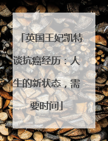 英国王妃凯特谈抗癌经历：人生的新状态，需要时间