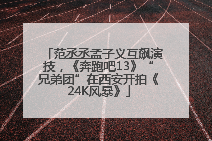 范丞丞孟子义互飙演技，《奔跑吧13》“兄弟团”在西安开拍《24K风暴》