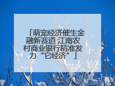 萌宠经济催生金融新赛道 江南农村商业银行精准发力“它经济”