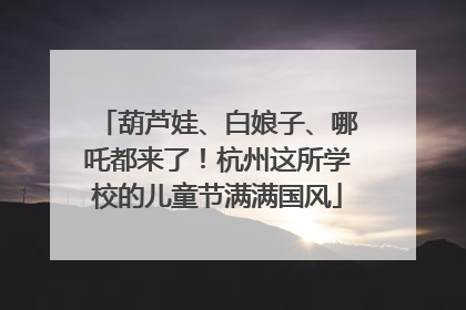 葫芦娃、白娘子、哪吒都来了！杭州这所学校的儿童节满满国风