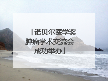 诺贝尔医学奖肿瘤学术交流会成功举办